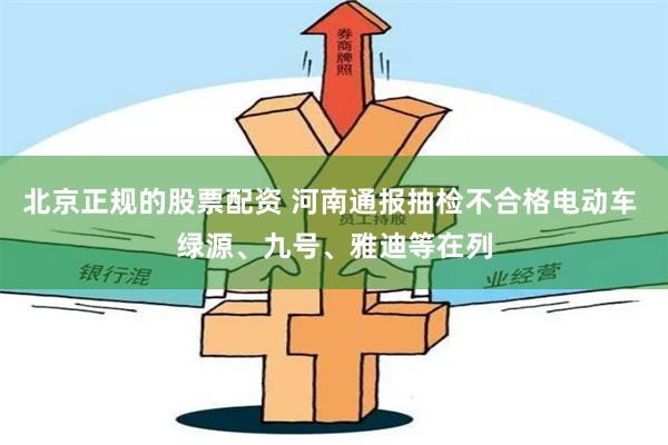 北京正规的股票配资 河南通报抽检不合格电动车 绿源、九号、雅迪等在列