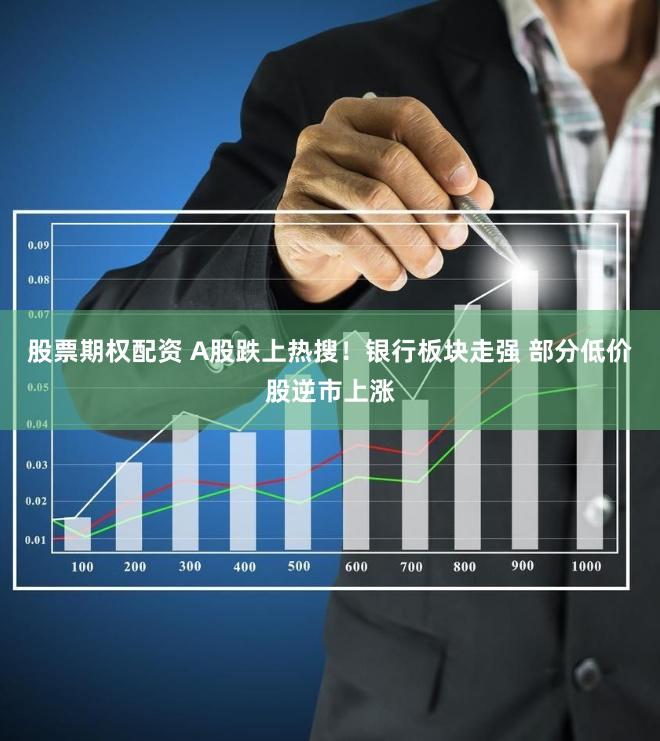 股票期权配资 A股跌上热搜！银行板块走强 部分低价股逆市上涨