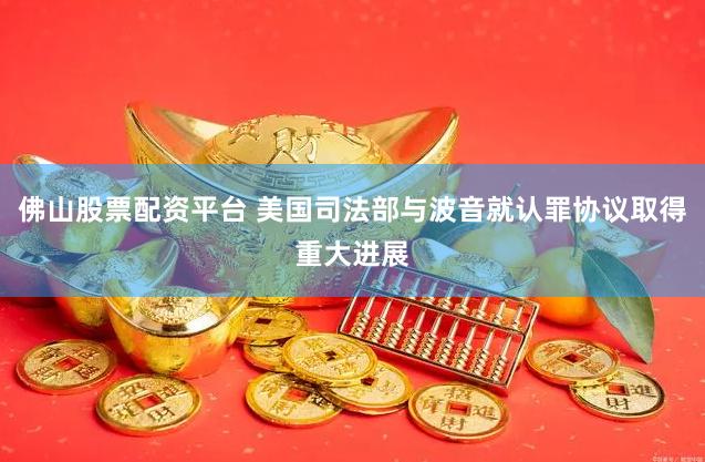 佛山股票配资平台 美国司法部与波音就认罪协议取得重大进展