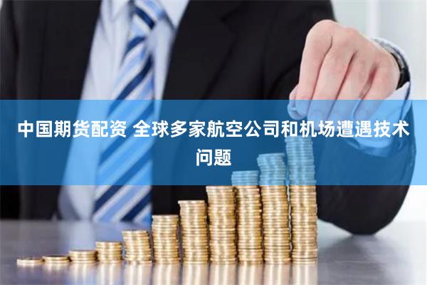 中国期货配资 全球多家航空公司和机场遭遇技术问题