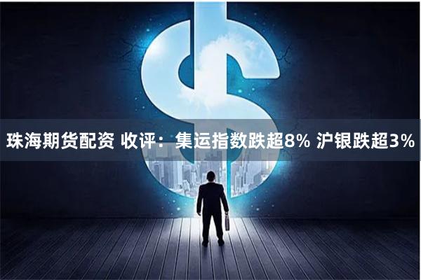 珠海期货配资 收评：集运指数跌超8% 沪银跌超3%