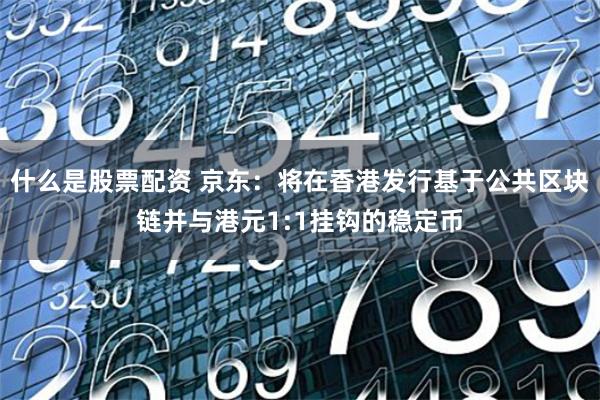什么是股票配资 京东：将在香港发行基于公共区块链并与港元1:1挂钩的稳定币