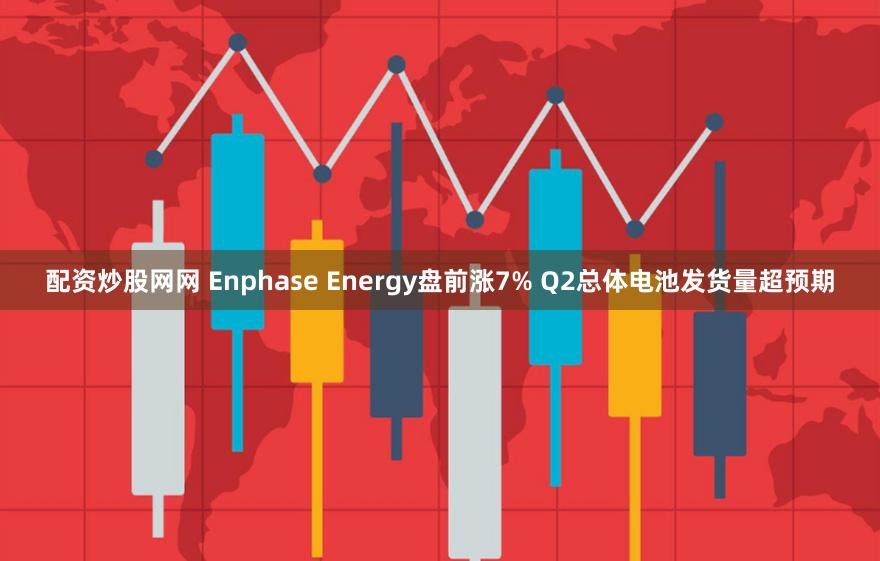 配资炒股网网 Enphase Energy盘前涨7% Q2总体电池发货量超预期