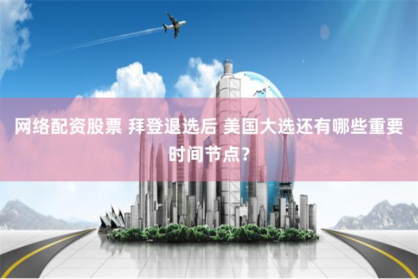 网络配资股票 拜登退选后 美国大选还有哪些重要时间节点？