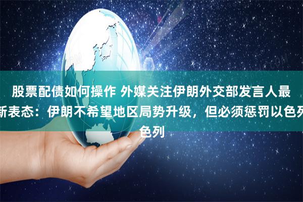 股票配债如何操作 外媒关注伊朗外交部发言人最新表态：伊朗不希望地区局势升级，但必须惩罚以色列