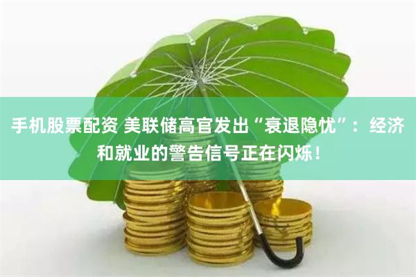手机股票配资 美联储高官发出“衰退隐忧”：经济和就业的警告信号正在闪烁！