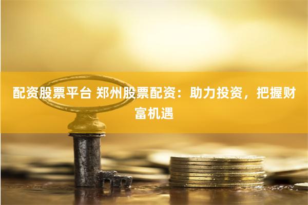 配资股票平台 郑州股票配资：助力投资，把握财富机遇