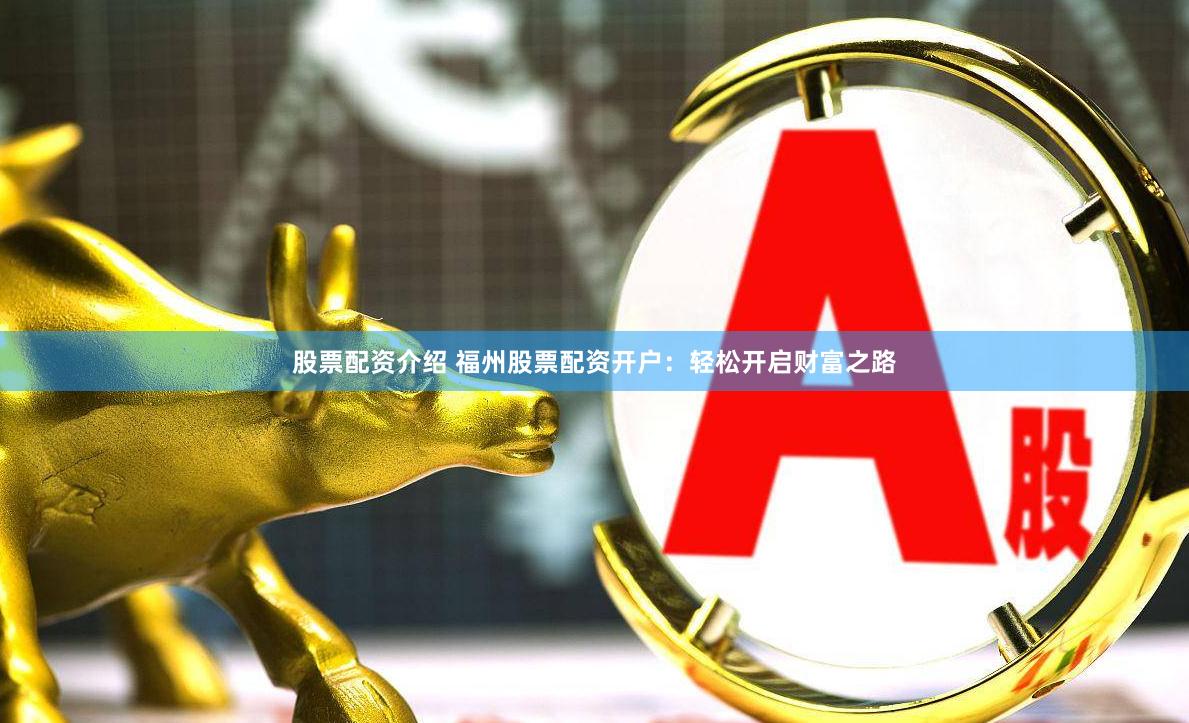 股票配资介绍 福州股票配资开户：轻松开启财富之路