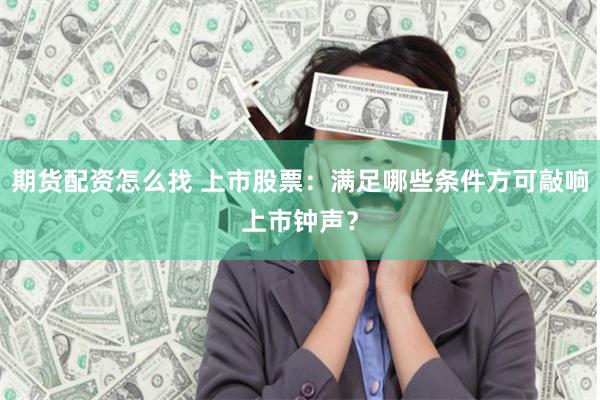 期货配资怎么找 上市股票：满足哪些条件方可敲响上市钟声？