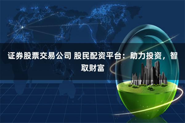 证券股票交易公司 股民配资平台：助力投资，智取财富