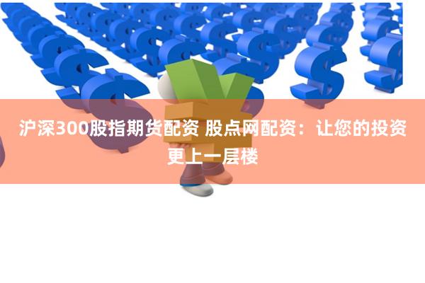 沪深300股指期货配资 股点网配资：让您的投资更上一层楼