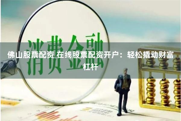 佛山股票配资 在线股票配资开户：轻松撬动财富杠杆