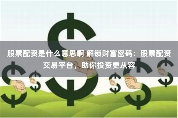 股票配资是什么意思啊 解锁财富密码：股票配资交易平台，助你投资更从容