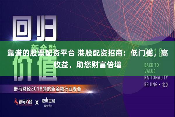 靠谱的股票配资平台 港股配资招商：低门槛，高收益，助您财富倍增