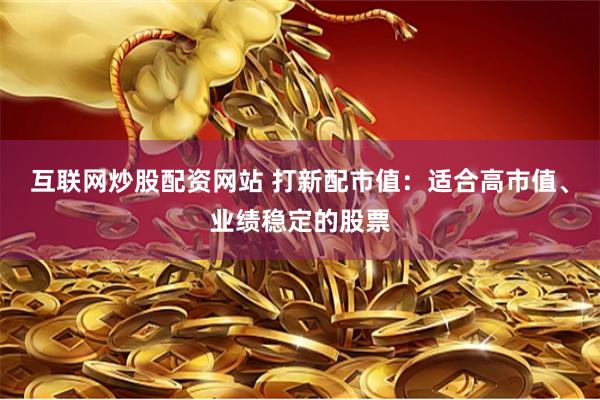 互联网炒股配资网站 打新配市值：适合高市值、业绩稳定的股票