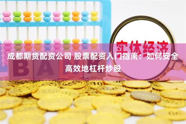 成都期货配资公司 股票配资入门指南：如何安全高效地杠杆炒股