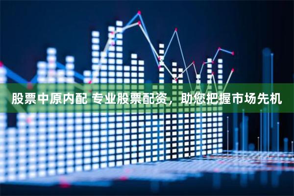 股票中原内配 专业股票配资，助您把握市场先机