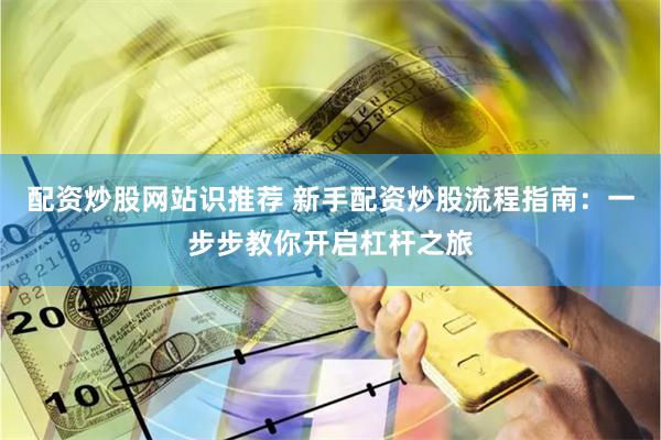 配资炒股网站识推荐 新手配资炒股流程指南：一步步教你开启杠杆之旅