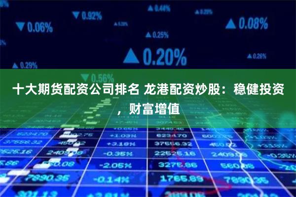 十大期货配资公司排名 龙港配资炒股：稳健投资，财富增值