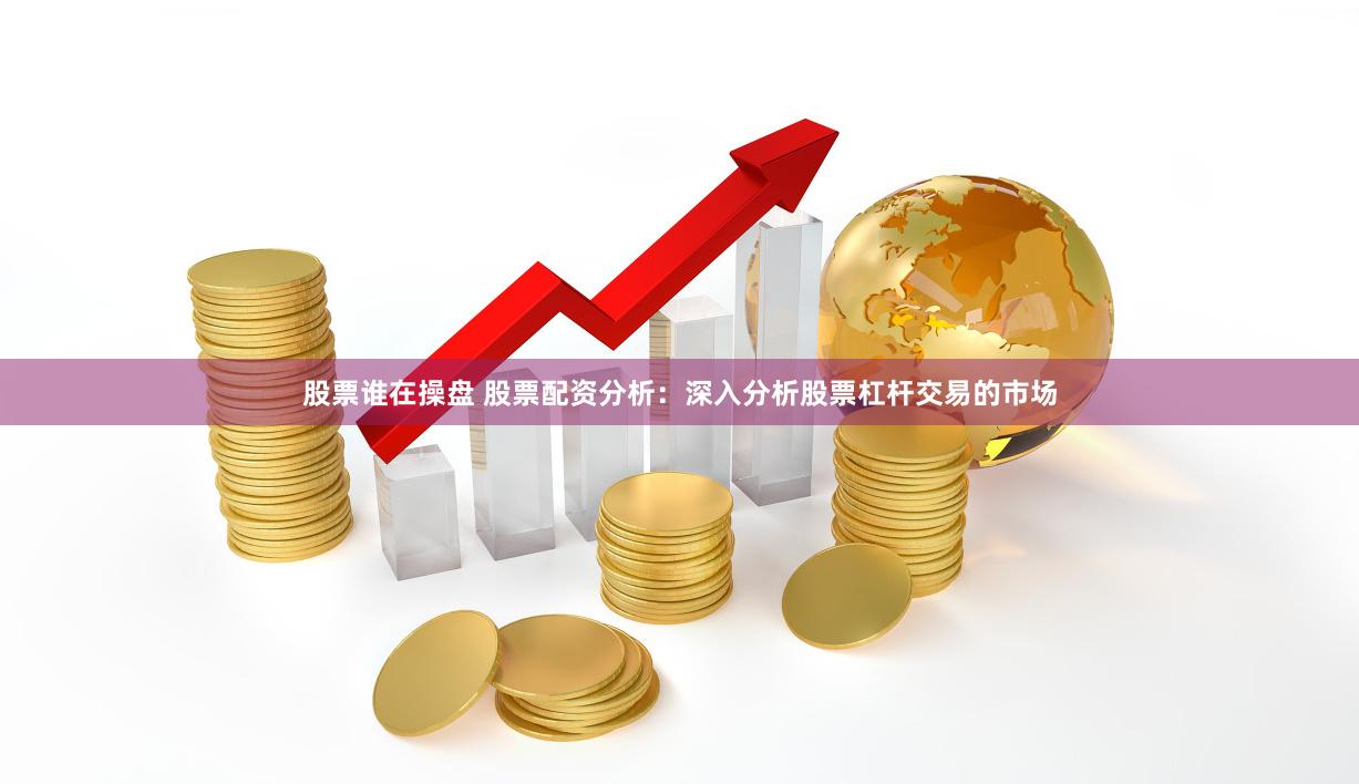 股票谁在操盘 股票配资分析：深入分析股票杠杆交易的市场