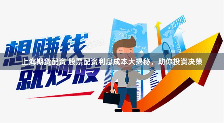 上海期货配资 股票配资利息成本大揭秘，助你投资决策