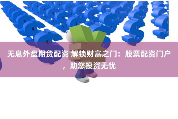 无息外盘期货配资 解锁财富之门：股票配资门户，助您投资无忧