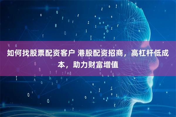 如何找股票配资客户 港股配资招商，高杠杆低成本，助力财富增值