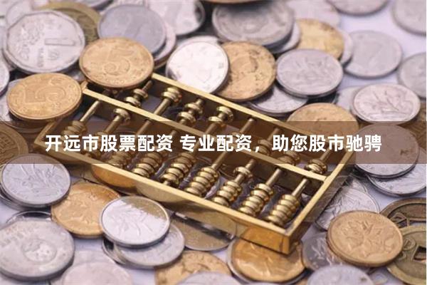 开远市股票配资 专业配资，助您股市驰骋