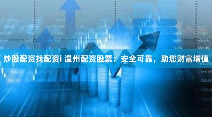 炒股配资找配资i 温州配资股票：安全可靠，助您财富增值