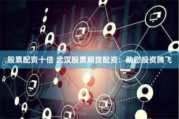股票配资十倍 武汉股票期货配资：助您投资腾飞