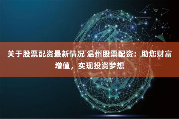 关于股票配资最新情况 温州股票配资：助您财富增值，实现投资梦想