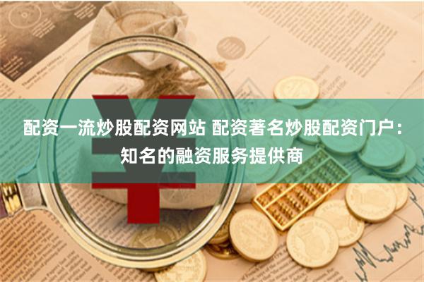 配资一流炒股配资网站 配资著名炒股配资门户：知名的融资服务提供商