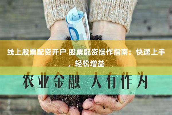 线上股票配资开户 股票配资操作指南：快速上手，轻松增益