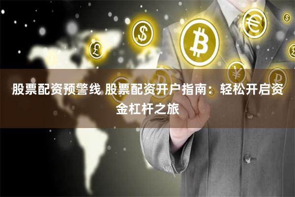 股票配资预警线 股票配资开户指南：轻松开启资金杠杆之旅
