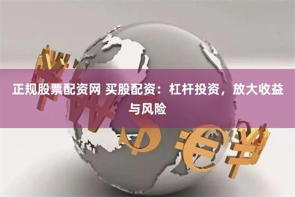 正规股票配资网 买股配资：杠杆投资，放大收益与风险