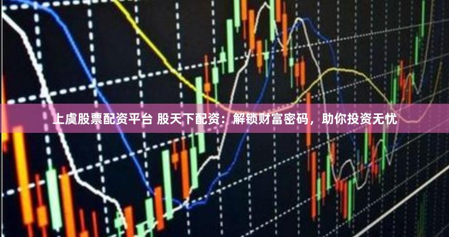上虞股票配资平台 股天下配资：解锁财富密码，助你投资无忧