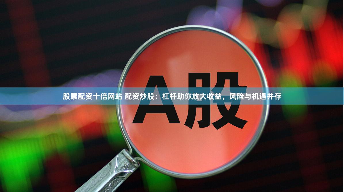 股票配资十倍网站 配资炒股：杠杆助你放大收益，风险与机遇并存