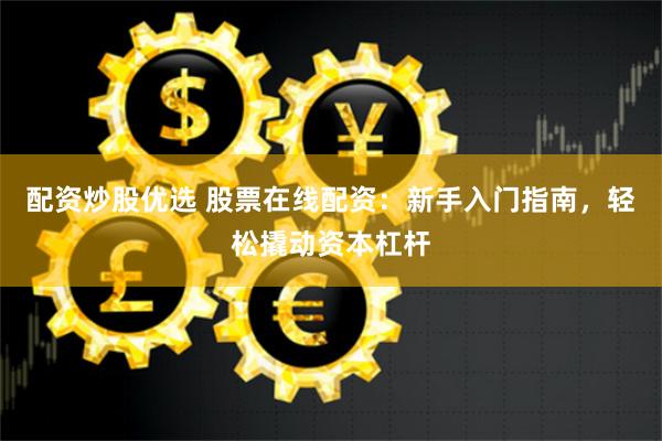 配资炒股优选 股票在线配资：新手入门指南，轻松撬动资本杠杆