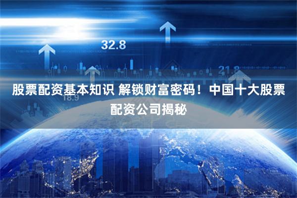 股票配资基本知识 解锁财富密码！中国十大股票配资公司揭秘