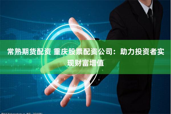 常熟期货配资 重庆股票配资公司：助力投资者实现财富增值