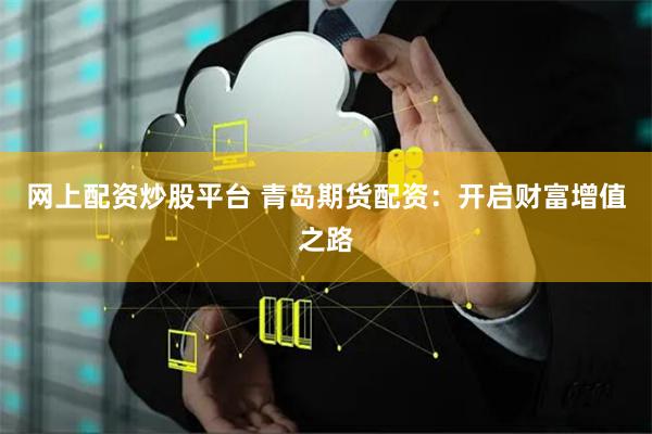 网上配资炒股平台 青岛期货配资：开启财富增值之路