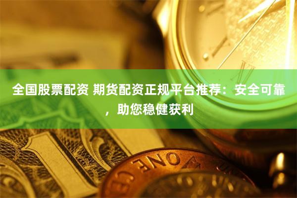 全国股票配资 期货配资正规平台推荐：安全可靠，助您稳健获利