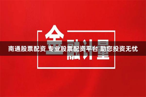 南通股票配资 专业股票配资平台 助您投资无忧