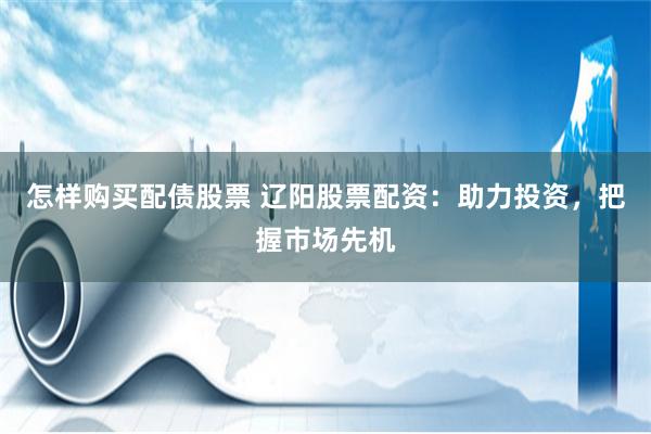 怎样购买配债股票 辽阳股票配资：助力投资，把握市场先机
