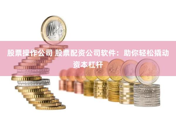 股票操作公司 股票配资公司软件：助你轻松撬动资本杠杆