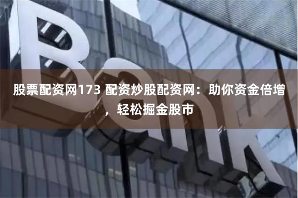 股票配资网173 配资炒股配资网：助你资金倍增，轻松掘金股市