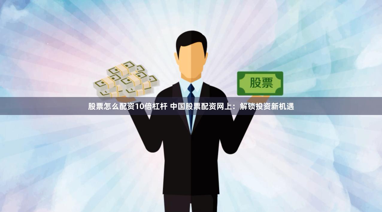 股票怎么配资10倍杠杆 中国股票配资网上：解锁投资新机遇