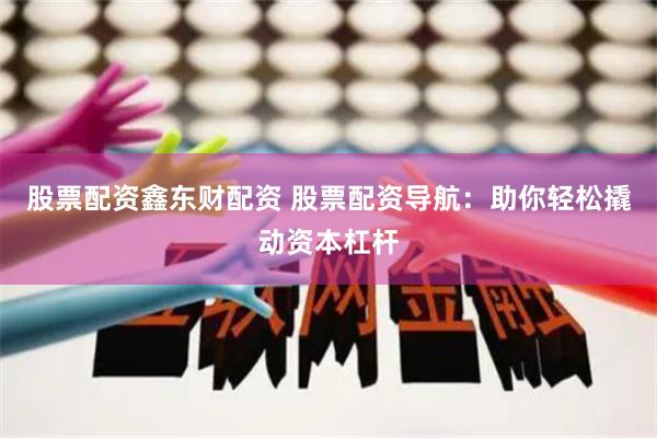 股票配资鑫东财配资 股票配资导航：助你轻松撬动资本杠杆