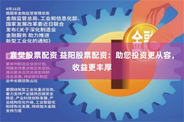 襄樊股票配资 益阳股票配资：助您投资更从容，收益更丰厚
