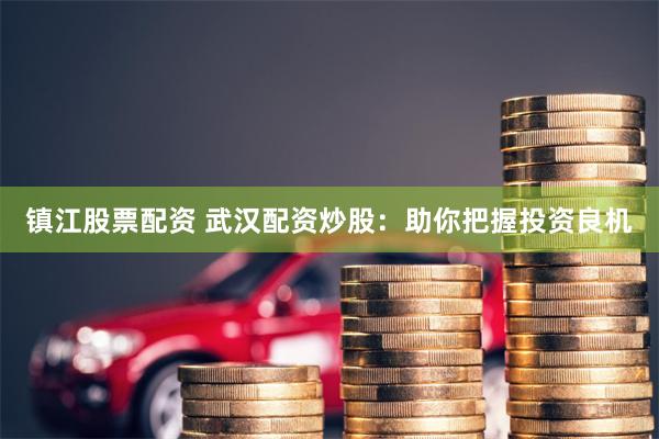 镇江股票配资 武汉配资炒股：助你把握投资良机
